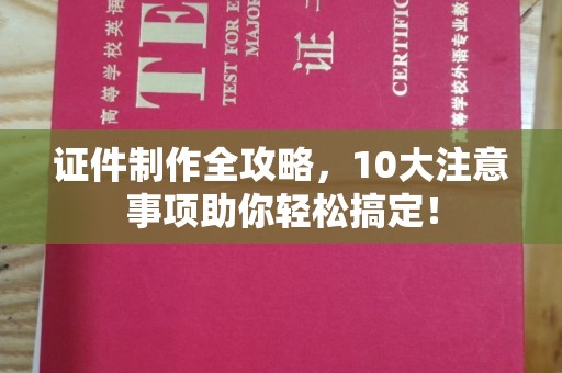 顺庆证件制作全攻略，10大注意事项助你轻松搞定！