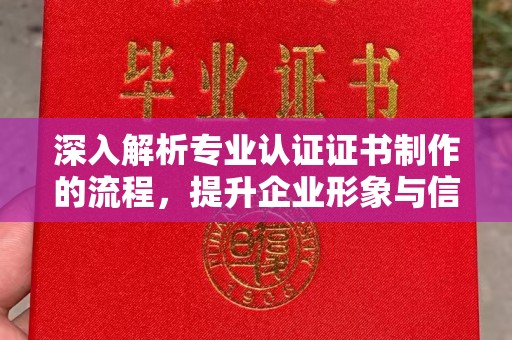 顺庆深入解析专业认证证书制作的流程，提升企业形象与信任度