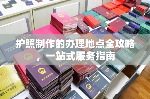 顺庆护照制作的办理地点全攻略，一站式服务指南
