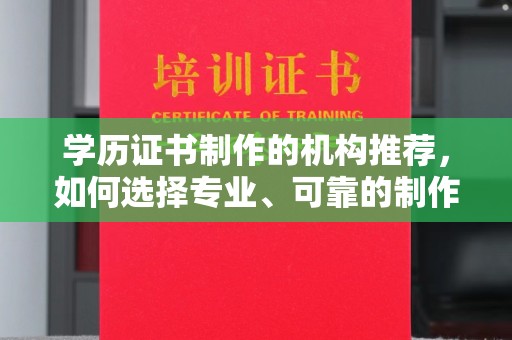顺庆学历证书制作的机构推荐，如何选择专业、可靠的制作机构？