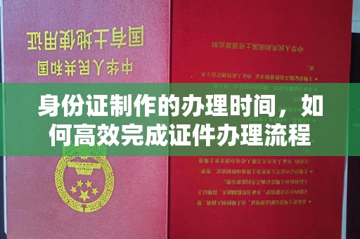 顺庆身份证制作的办理时间，如何高效完成证件办理流程