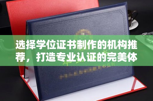 顺庆选择学位证书制作的机构推荐，打造专业认证的完美体验
