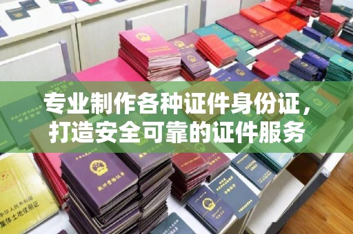 顺庆专业制作各种证件身份证，打造安全可靠的证件服务