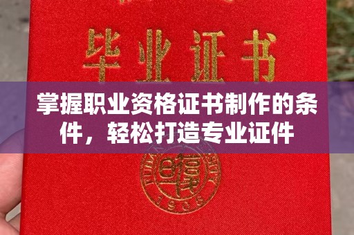 顺庆掌握职业资格证书制作的条件，轻松打造专业证件