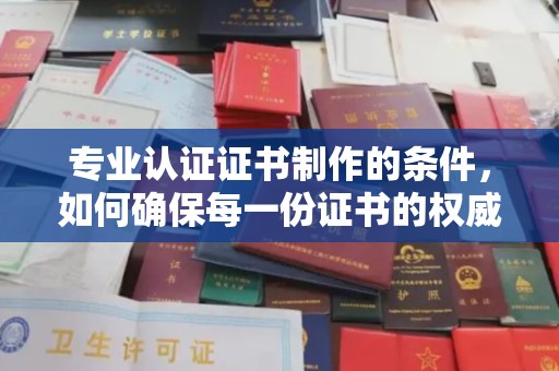 顺庆专业认证证书制作的条件，如何确保每一份证书的权威与可信
